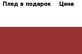 Плед в подарок! › Цена ­ 10000-12000 - Московская обл., Сергиево-Посадский р-н, Богородское пгт Домашняя утварь и предметы быта » Интерьер   . Московская обл.